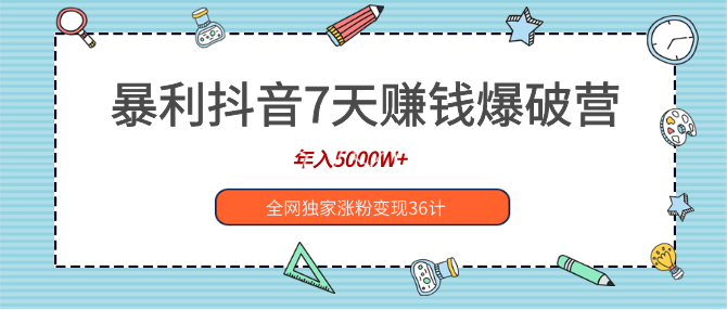 暴利抖音7天賺錢爆破營，年入5000W+全網(wǎng)獨家漲粉變現(xiàn)36計