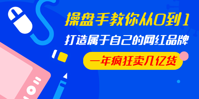 操盤(pán)手教你從0到1，打造屬于自己的網(wǎng)紅品牌，一年瘋狂賣(mài)幾億貨（全套視頻）