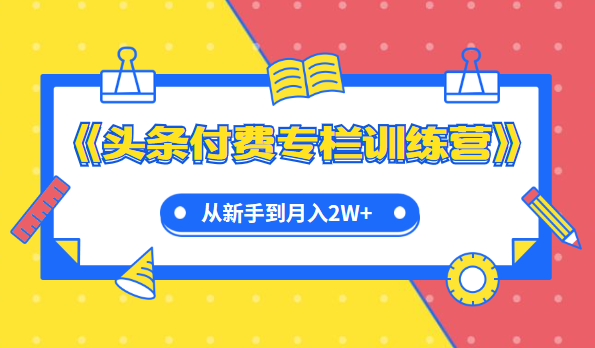 實(shí)戰(zhàn)篇《頭條付費(fèi)專欄訓(xùn)練營》從新手到月入2W+完整流程全打通