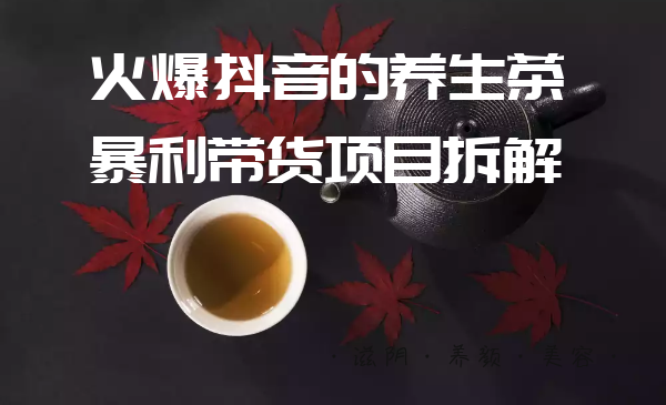 愛豆新媒：火爆抖音的養(yǎng)生茶暴利帶貨項(xiàng)目拆解